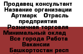 Продавец-консультант › Название организации ­ Артмарк › Отрасль предприятия ­ Розничная торговля › Минимальный оклад ­ 1 - Все города Работа » Вакансии   . Башкортостан респ.,Мечетлинский р-н